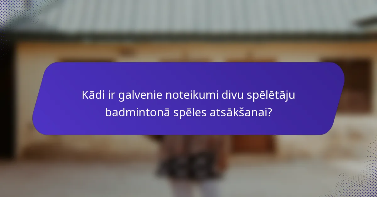 Kādi ir galvenie noteikumi divu spēlētāju badmintonā spēles atsākšanai?